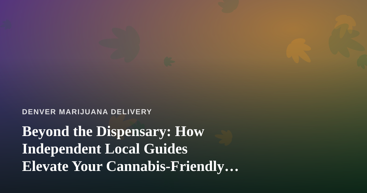 Beyond the Dispensary: How Independent Local Guides Elevate Your Cannabis-Friendly Denver Trip