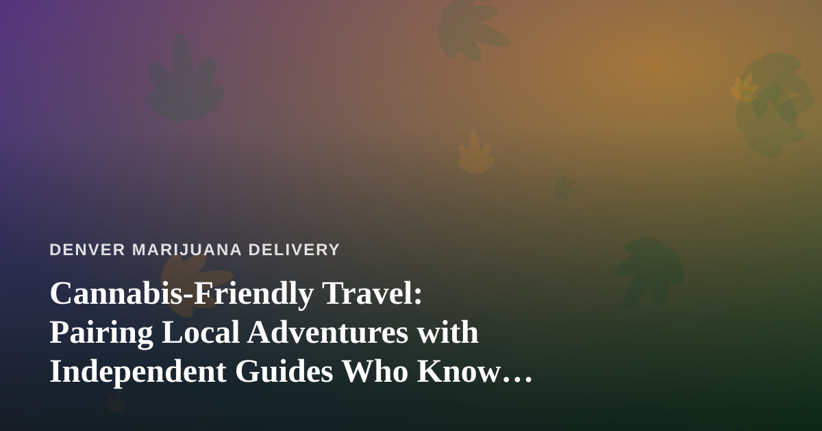 Cannabis-Friendly Travel: Pairing Local Adventures with Independent Guides Who Know Their City