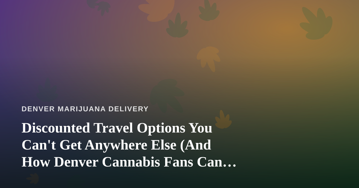Discounted Travel Options You Can’t Get Anywhere Else (And How Denver Cannabis Fans Can Plan Around Them)