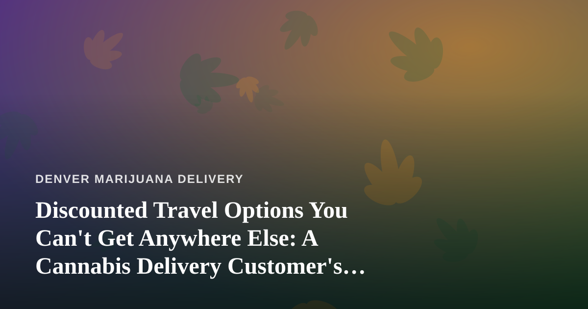 Discounted Travel Options You Can’t Get Anywhere Else: A Cannabis Delivery Customer’s Guide to Smarter Getaways