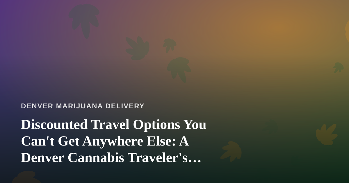 Discounted Travel Options You Can’t Get Anywhere Else: A Denver Cannabis Traveler’s Guide