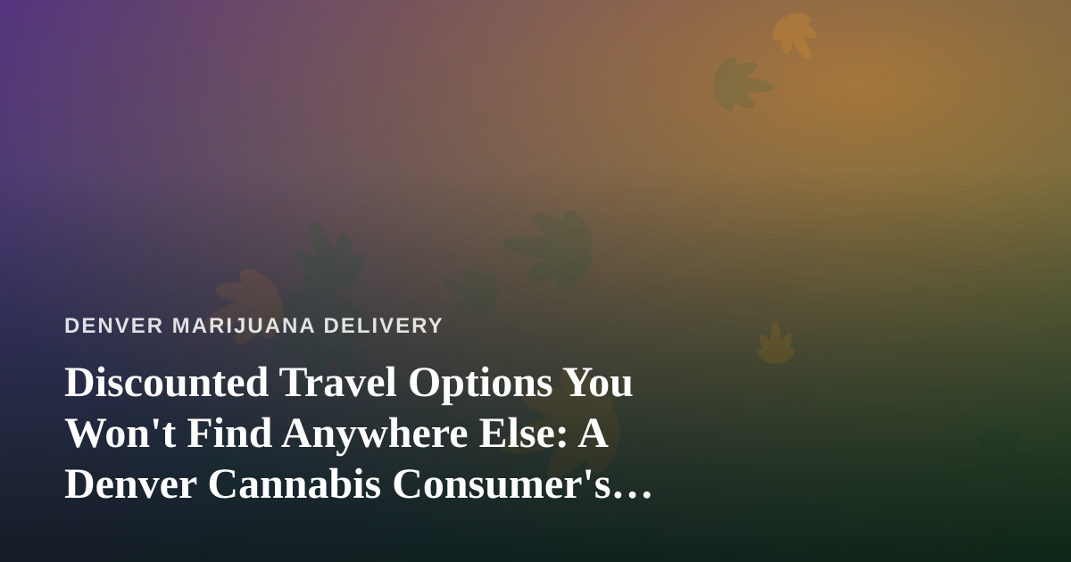 Discounted Travel Options You Won’t Find Anywhere Else: A Denver Cannabis Consumer’s Guide to Smarter Trips