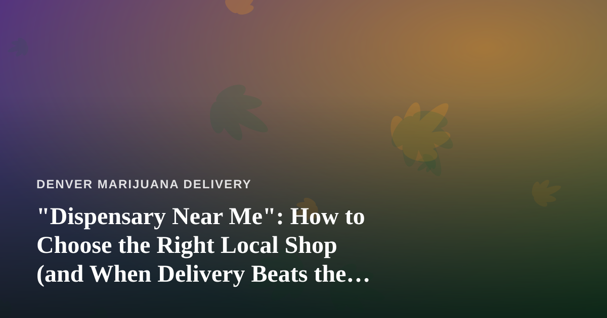 “Dispensary Near Me”: How to Choose the Right Local Shop (and When Delivery Beats the Trip)