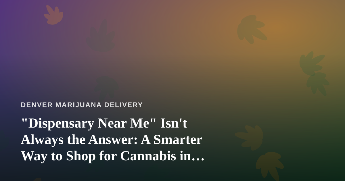 “Dispensary Near Me” Isn’t Always the Answer: A Smarter Way to Shop for Cannabis in Denver