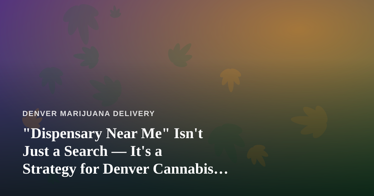 “Dispensary Near Me” Isn’t Just a Search — It’s a Strategy for Denver Cannabis Buyers