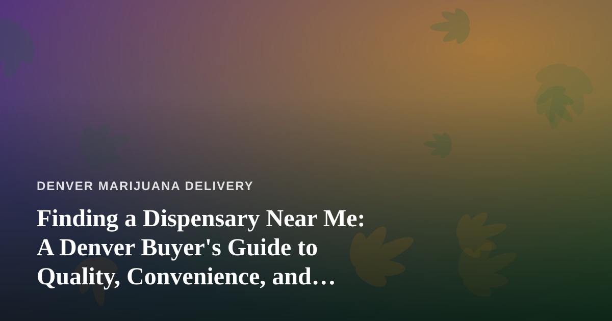 Finding a Dispensary Near Me: A Denver Buyer’s Guide to Quality, Convenience, and Value