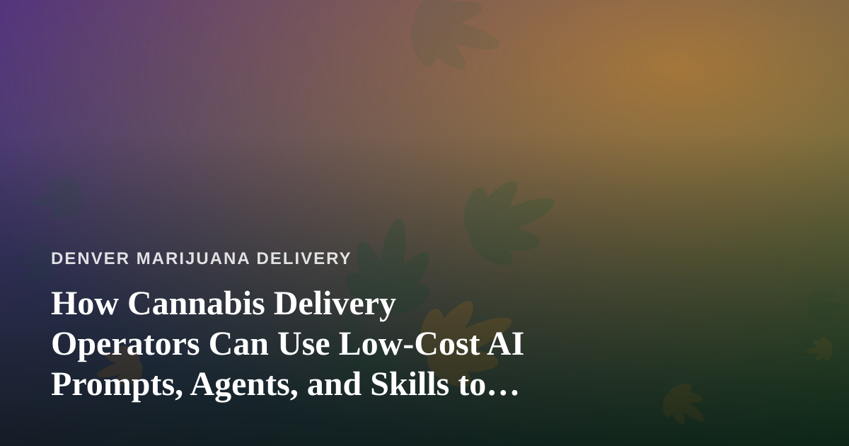 How Cannabis Delivery Operators Can Use Low-Cost AI Prompts, Agents, and Skills to Run Leaner