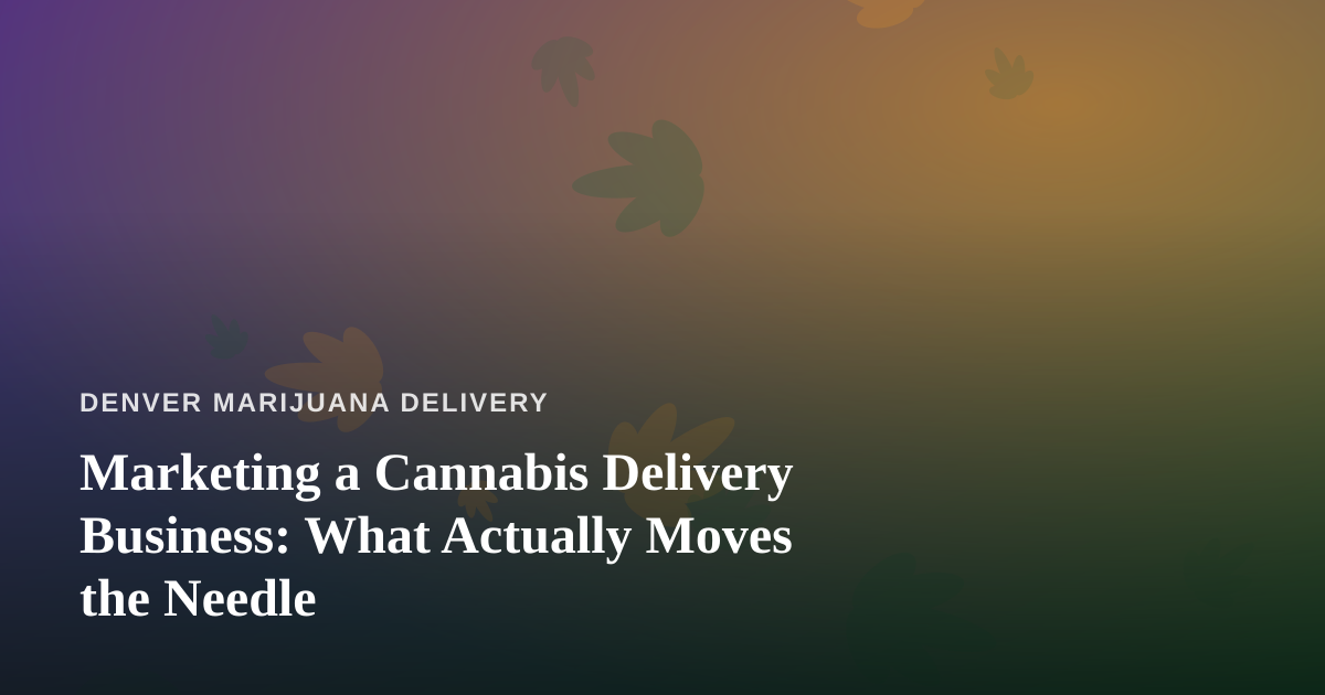 Marketing a Cannabis Delivery Business: What Actually Moves the Needle