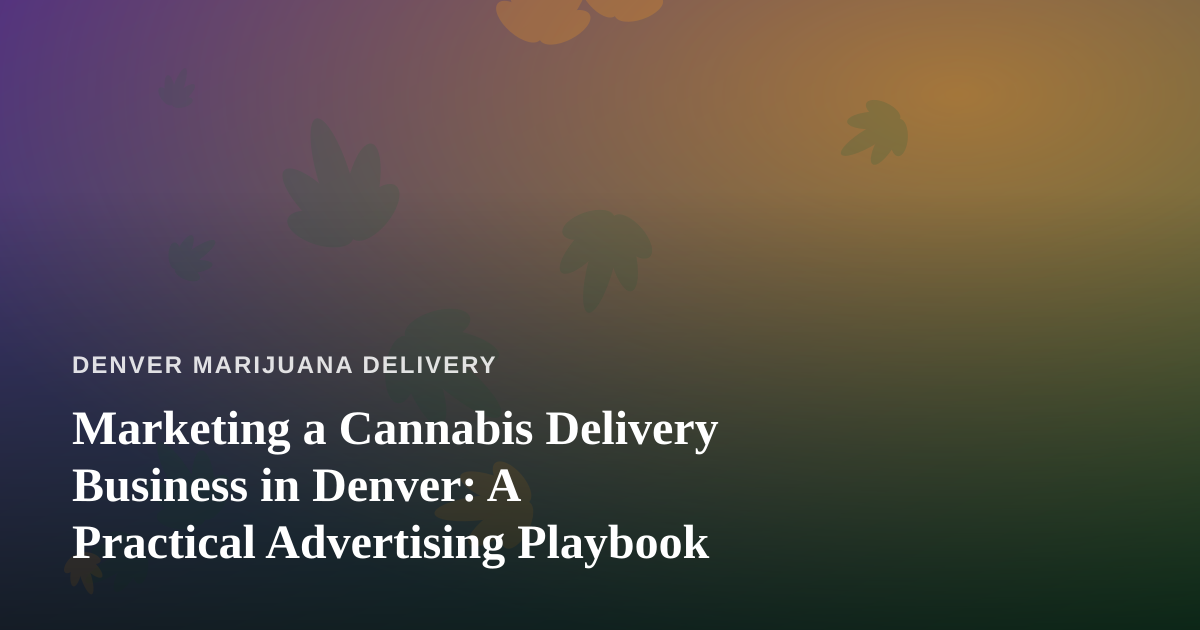 Marketing a Cannabis Delivery Business in Denver: A Practical Advertising Playbook