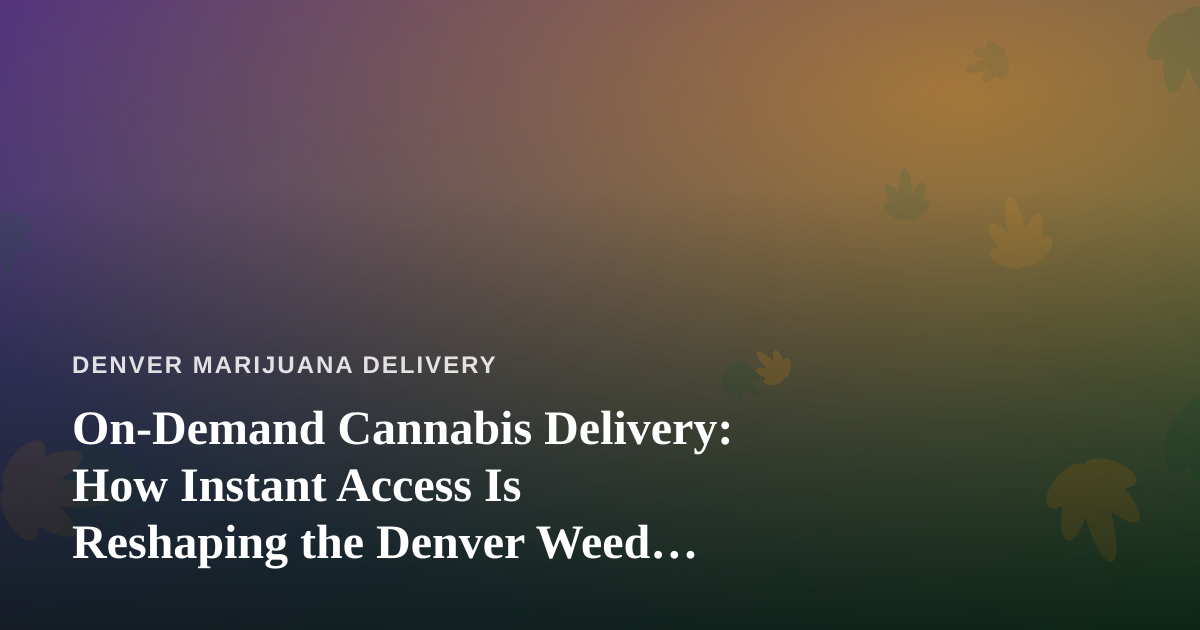 On-Demand Cannabis Delivery: How Instant Access Is Reshaping the Denver Weed Scene