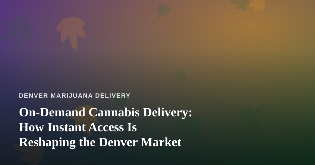 On-Demand Cannabis Delivery: How Instant Access Is Reshaping the Denver Market