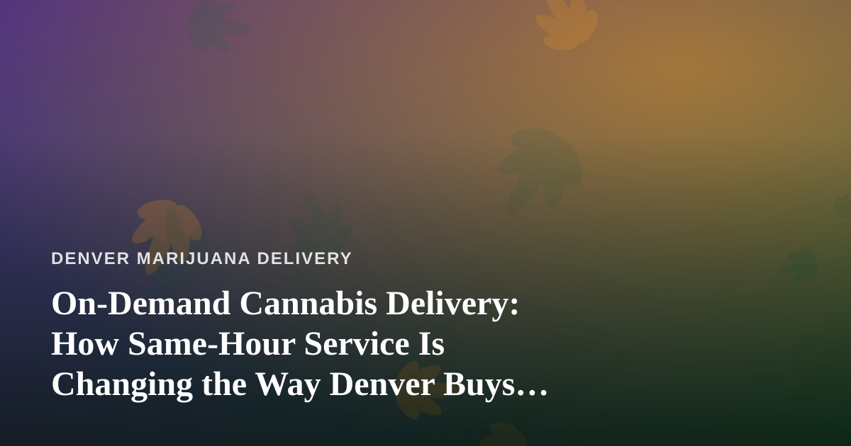 On-Demand Cannabis Delivery: How Same-Hour Service Is Changing the Way Denver Buys Weed