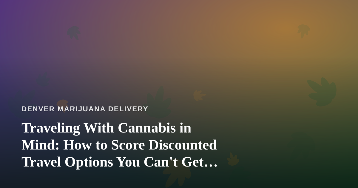 Traveling With Cannabis in Mind: How to Score Discounted Travel Options You Can’t Get Anywhere Else