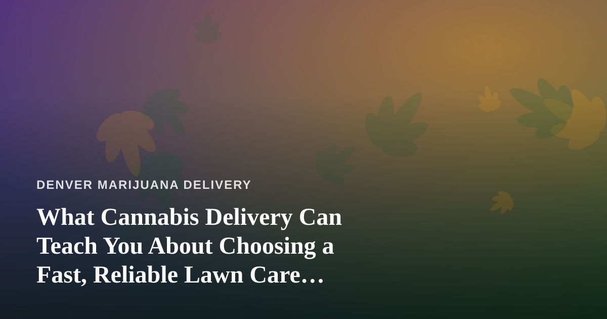 What Cannabis Delivery Can Teach You About Choosing a Fast, Reliable Lawn Care Company
