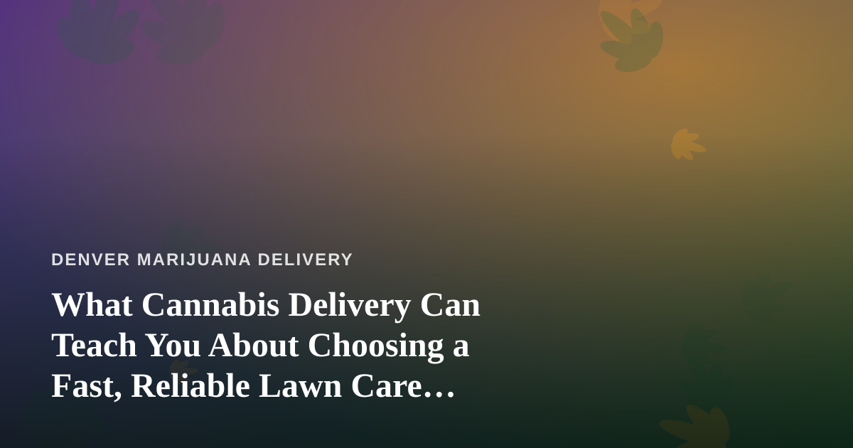 What Cannabis Delivery Can Teach You About Choosing a Fast, Reliable Lawn Care Company