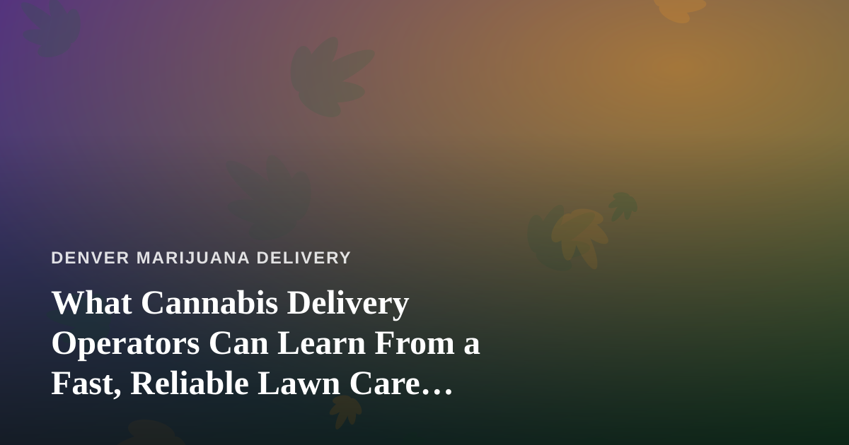What Cannabis Delivery Operators Can Learn From a Fast, Reliable Lawn Care Company