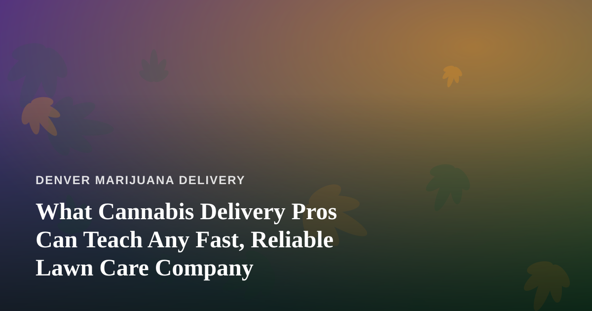 What Cannabis Delivery Pros Can Teach Any Fast, Reliable Lawn Care Company