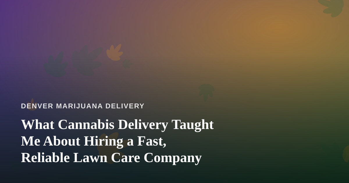 What Cannabis Delivery Taught Me About Hiring a Fast, Reliable Lawn Care Company