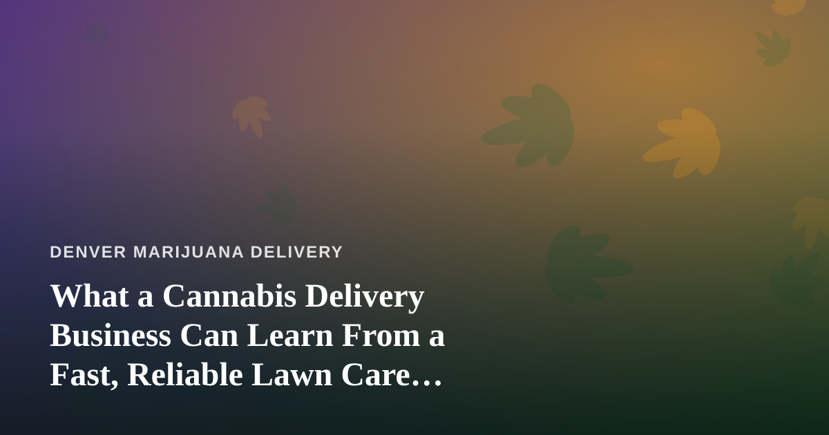 What a Cannabis Delivery Business Can Learn From a Fast, Reliable Lawn Care Company