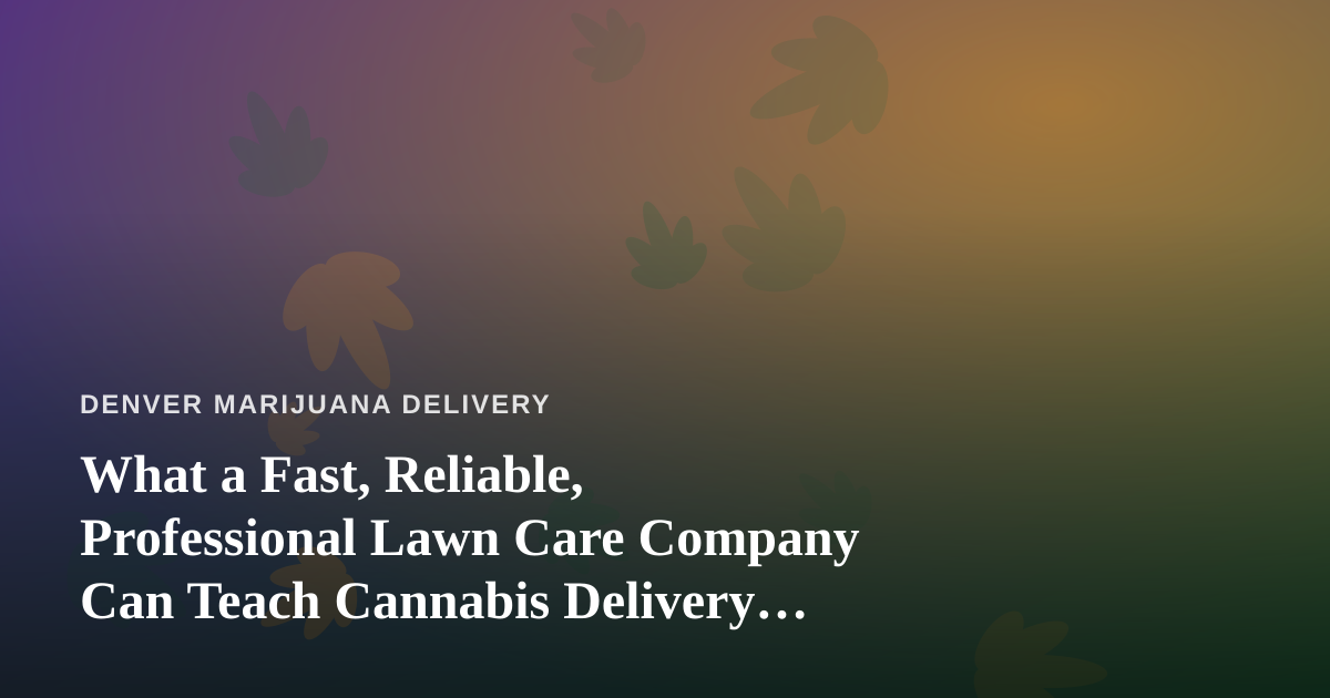What a Fast, Reliable, Professional Lawn Care Company Can Teach Cannabis Delivery Operators