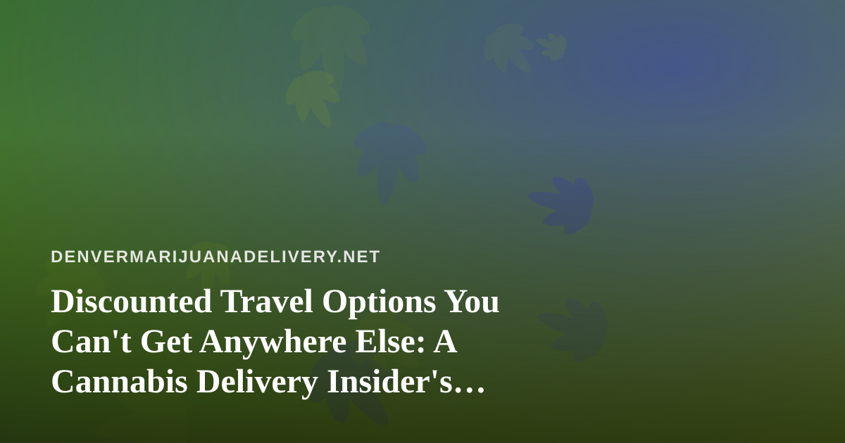 Discounted Travel Options You Can’t Get Anywhere Else: A Cannabis Delivery Insider’s Guide