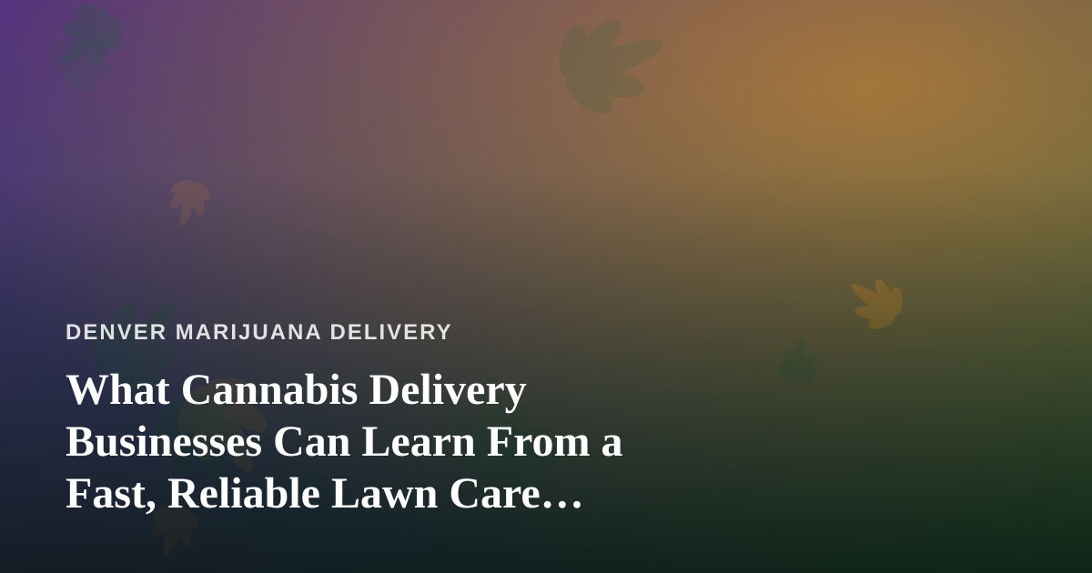 What Cannabis Delivery Businesses Can Learn From a Fast, Reliable Lawn Care Company