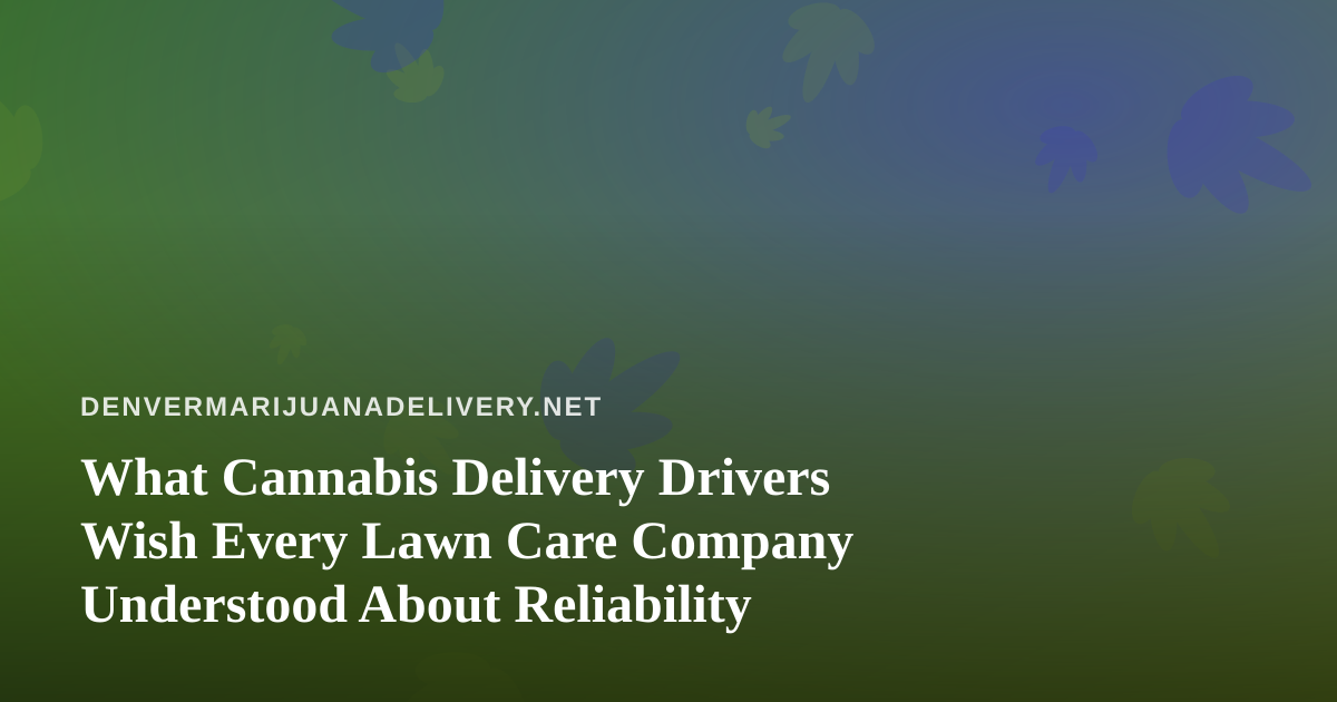 What Cannabis Delivery Drivers Wish Every Lawn Care Company Understood About Reliability