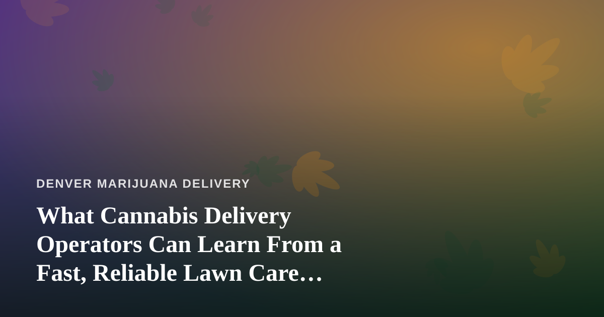 What Cannabis Delivery Operators Can Learn From a Fast, Reliable Lawn Care Company