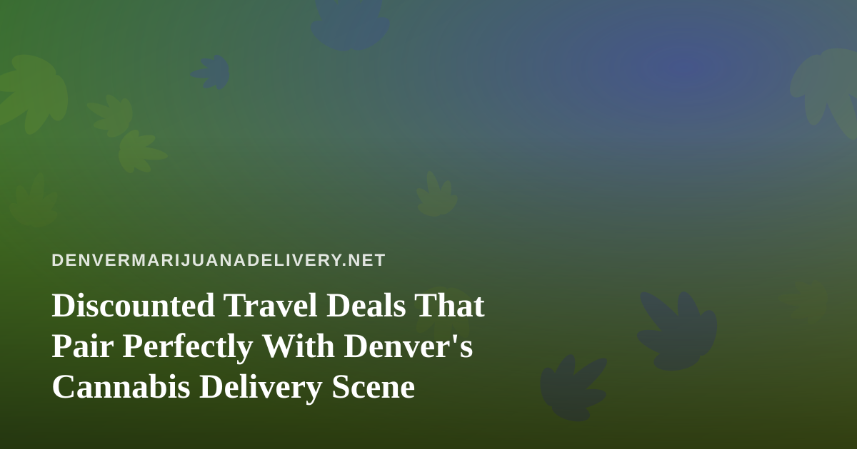 Discounted Travel Deals That Pair Perfectly With Denver’s Cannabis Delivery Scene