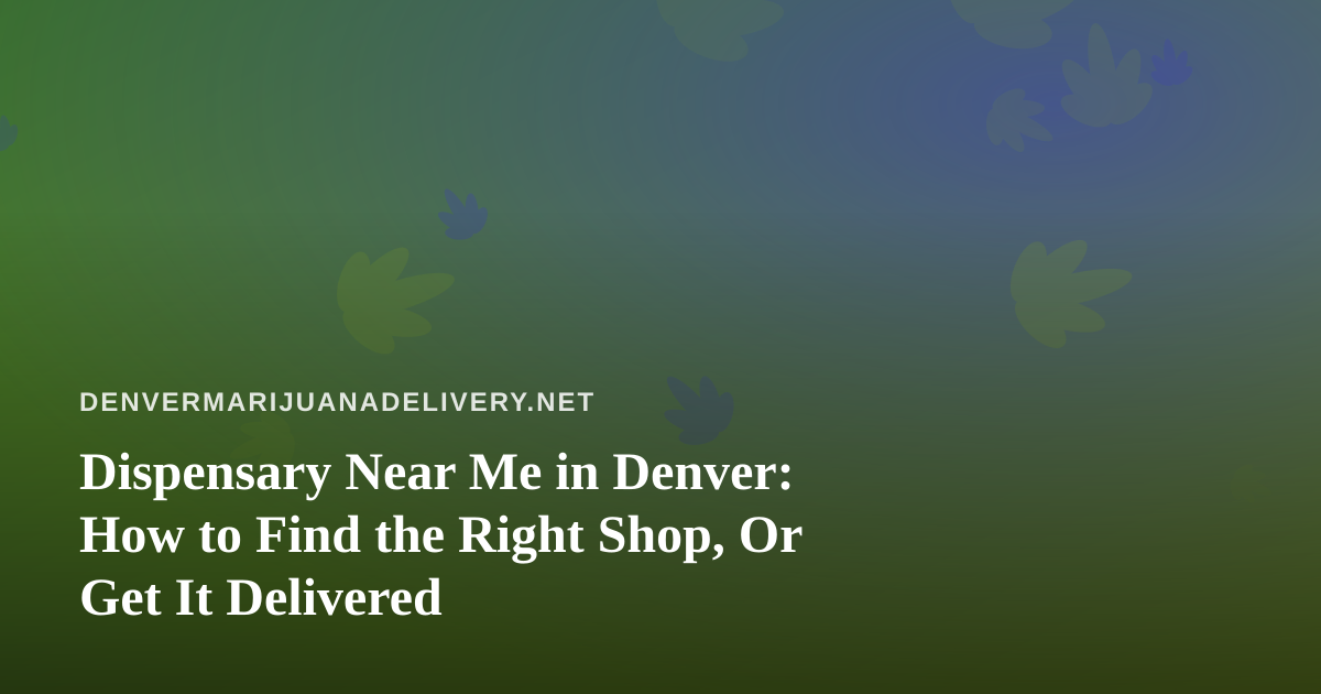 Dispensary Near Me in Denver: How to Find the Right Shop, Or Get It Delivered