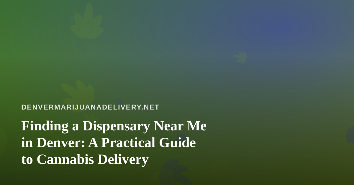 Finding a Dispensary Near Me in Denver: A Practical Guide to Cannabis Delivery