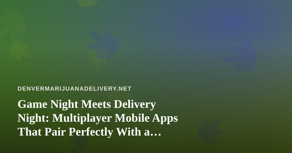 Game Night Meets Delivery Night: Multiplayer Mobile Apps That Pair Perfectly With a Relaxed Evening In