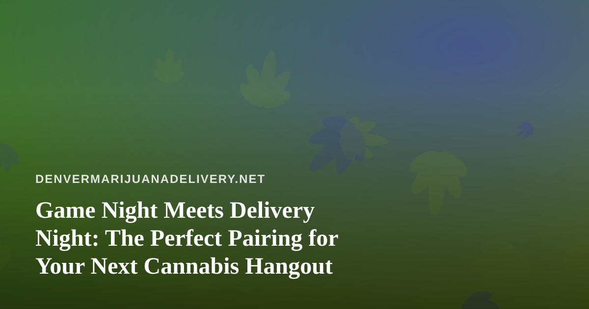 Game Night Meets Delivery Night: The Perfect Pairing for Your Next Cannabis Hangout