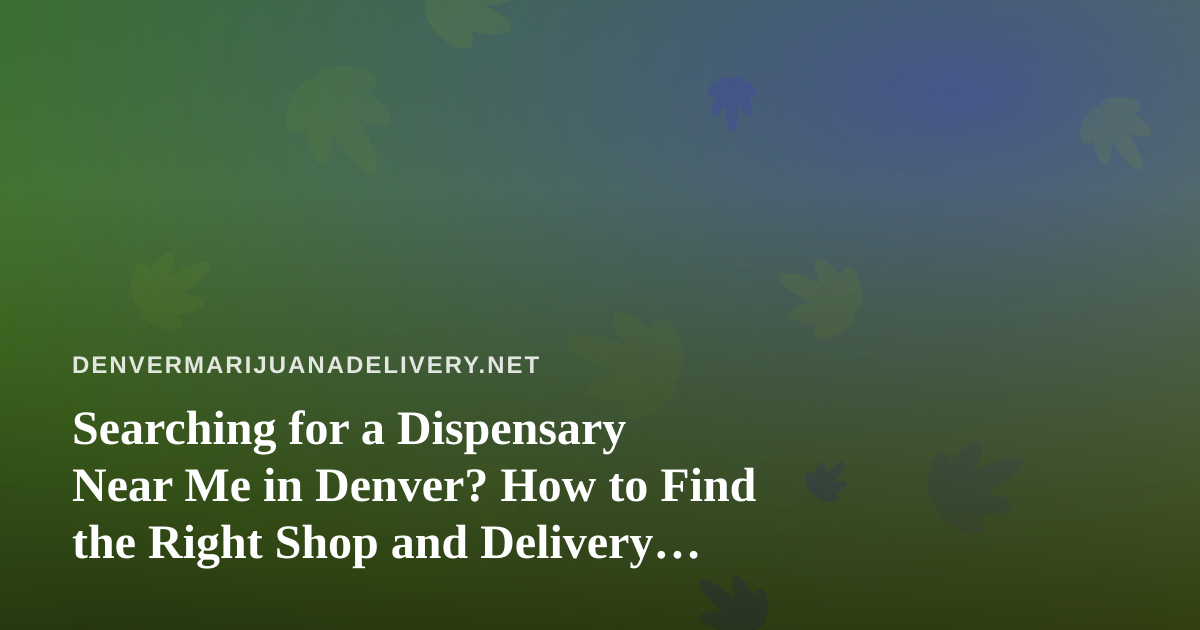 Searching for a Dispensary Near Me in Denver? How to Find the Right Shop and Delivery Option